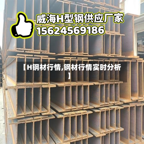【H钢材行情,钢材行情实时分析】