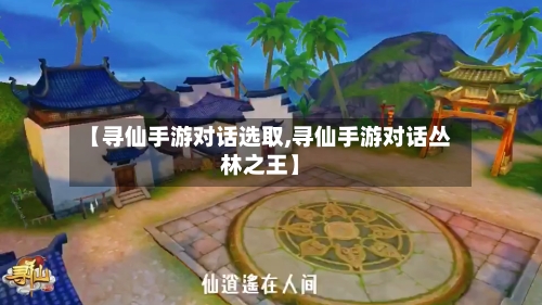 【寻仙手游对话选取,寻仙手游对话丛林之王】-第2张图片