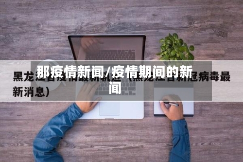那疫情新闻/疫情期间的新闻-第2张图片