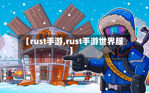 【rust手游,rust手游世界服】