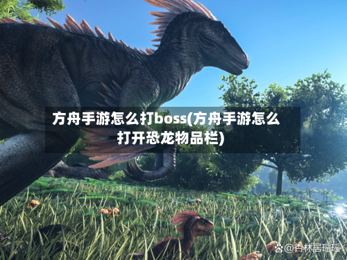 方舟手游怎么打boss(方舟手游怎么打开恐龙物品栏)-第2张图片