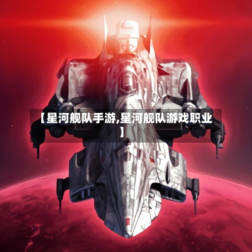 【星河舰队手游,星河舰队游戏职业】-第3张图片