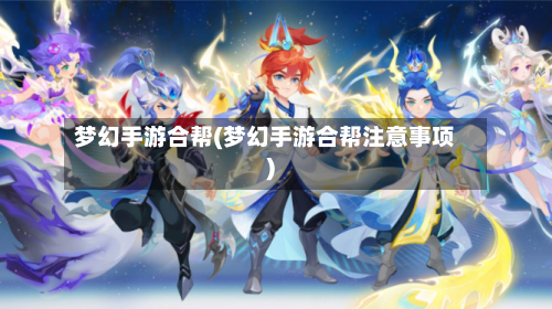 梦幻手游合帮(梦幻手游合帮注意事项)