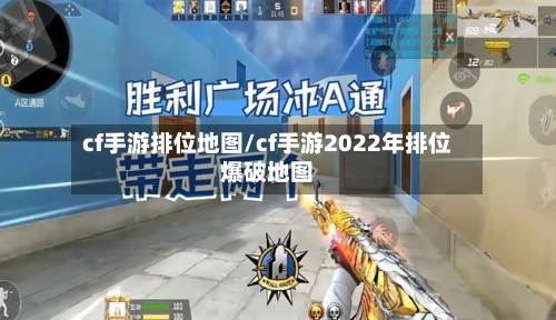 cf手游排位地图/cf手游2022年排位爆破地图-第3张图片