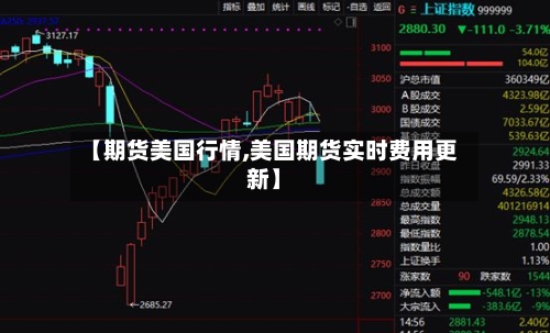 【期货美国行情,美国期货实时费用更新】-第2张图片