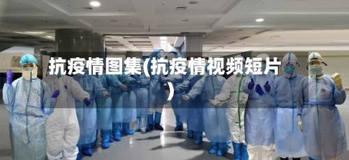 抗疫情图集(抗疫情视频短片)