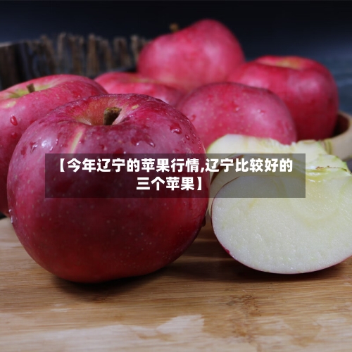 【今年辽宁的苹果行情,辽宁比较好的三个苹果】