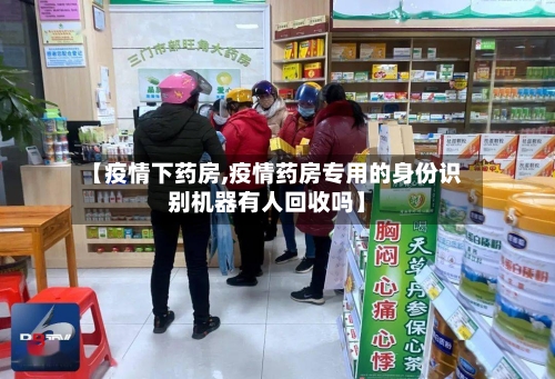 【疫情下药房,疫情药房专用的身份识别机器有人回收吗】