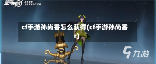cf手游孙尚香怎么获得(cf手游孙尚香r)-第3张图片