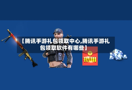 【腾讯手游礼包领取中心,腾讯手游礼包领取软件有哪些】