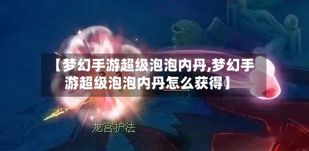 【梦幻手游超级泡泡内丹,梦幻手游超级泡泡内丹怎么获得】-第2张图片