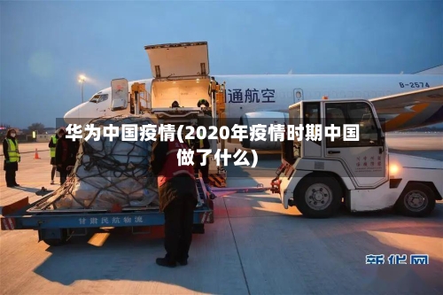 华为中国疫情(2020年疫情时期中国做了什么)-第3张图片