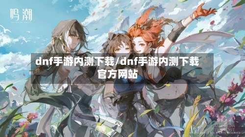 dnf手游内测下载/dnf手游内测下载官方网站