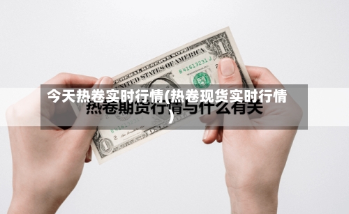 今天热卷实时行情(热卷现货实时行情)-第2张图片