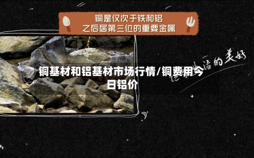 铜基材和铝基材市场行情/铜费用今日铝价-第3张图片
