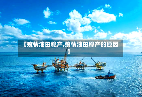 【疫情油田稳产,疫情油田稳产的原因】-第2张图片