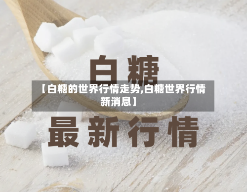 【白糖的世界行情走势,白糖世界行情新消息】-第2张图片