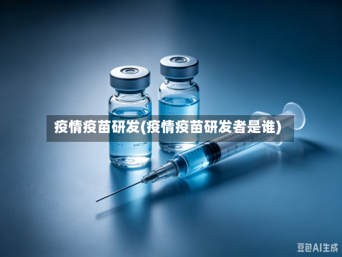 疫情疫苗研发(疫情疫苗研发者是谁)-第2张图片