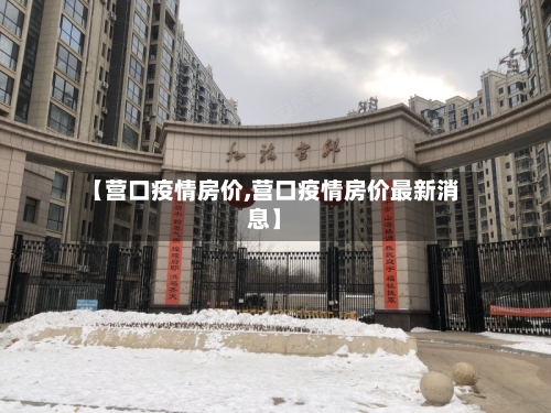 【营口疫情房价,营口疫情房价最新消息】