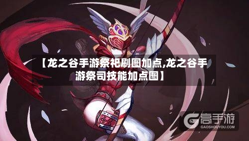 【龙之谷手游祭祀刷图加点,龙之谷手游祭司技能加点图】