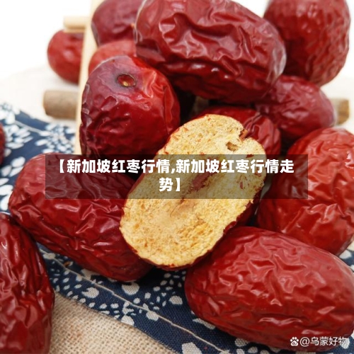 【新加坡红枣行情,新加坡红枣行情走势】