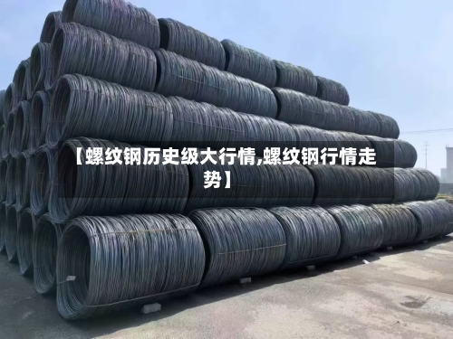 【螺纹钢历史级大行情,螺纹钢行情走势】