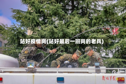 站好疫情岗(站好最后一班岗的老兵)