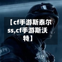 【cf手游斯泰尔ss,cf手游斯沃特】