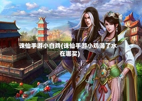 诛仙手游小白鸡(诛仙手游小鸡渴了水在哪买)-第2张图片