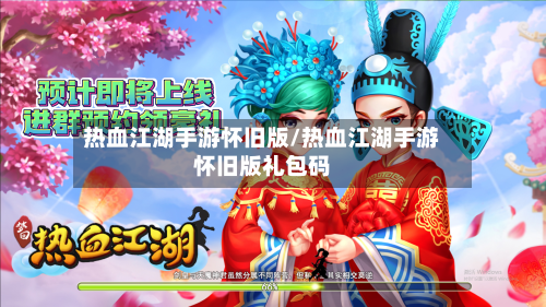 热血江湖手游怀旧版/热血江湖手游怀旧版礼包码-第2张图片