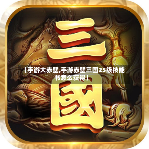 【手游大赤壁,手游赤壁三国25级技能书怎么获得】