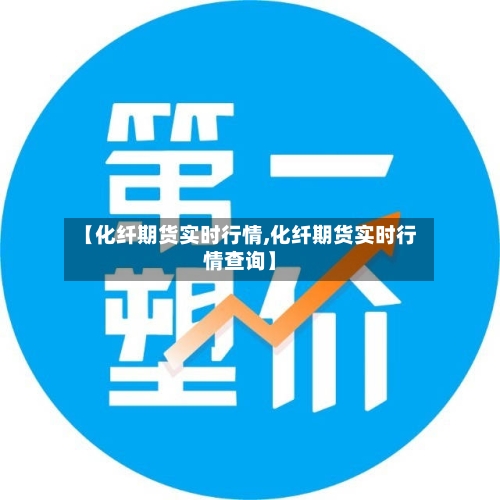 【化纤期货实时行情,化纤期货实时行情查询】-第2张图片