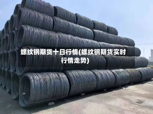 螺纹钢期货十日行情(螺纹钢期货实时行情走势)