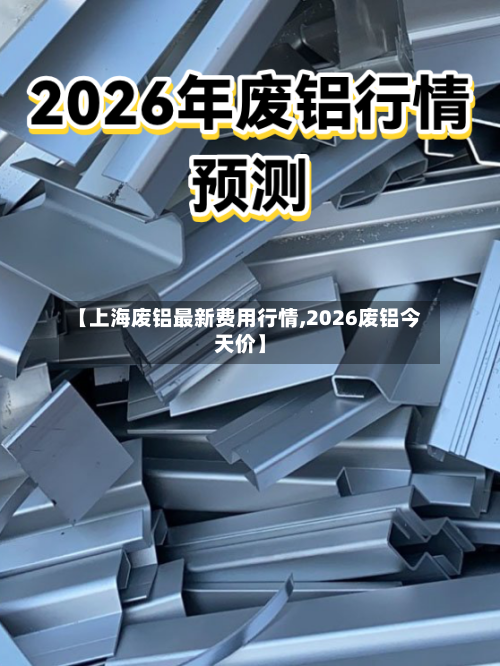 【上海废铝最新费用行情,2026废铝今天价】