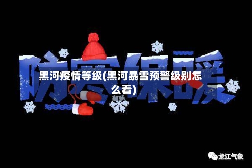 黑河疫情等级(黑河暴雪预警级别怎么看)