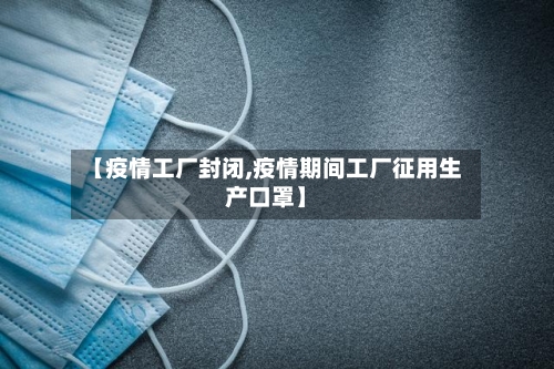 【疫情工厂封闭,疫情期间工厂征用生产口罩】-第2张图片