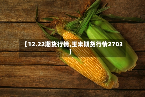 【12.22期货行情,玉米期货行情2703】-第2张图片