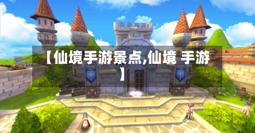 【仙境手游景点,仙境 手游】