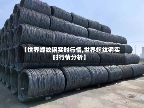 【世界螺纹钢实时行情,世界螺纹钢实时行情分析】-第2张图片