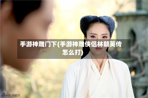 手游神雕门下(手游神雕侠侣林朝英传怎么打)