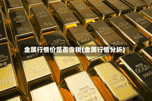 金属行情价是否含税(金属行情分折)-第2张图片
