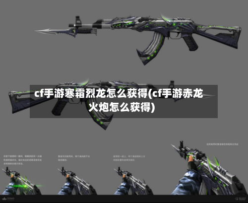 cf手游寒霜烈龙怎么获得(cf手游赤龙火炮怎么获得)