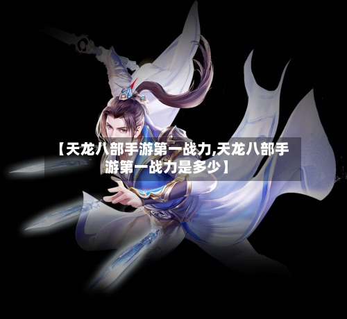 【天龙八部手游第一战力,天龙八部手游第一战力是多少】
