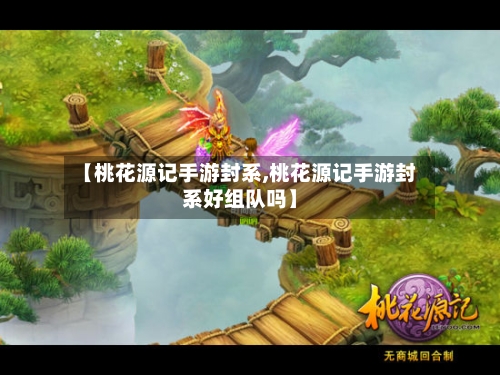 【桃花源记手游封系,桃花源记手游封系好组队吗】-第3张图片