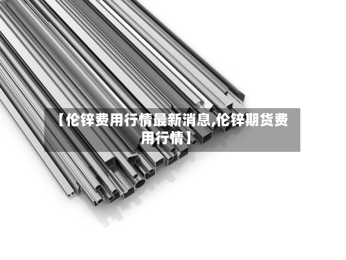 【伦锌费用行情最新消息,伦锌期货费用行情】
