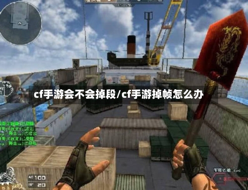 cf手游会不会掉段/cf手游掉帧怎么办