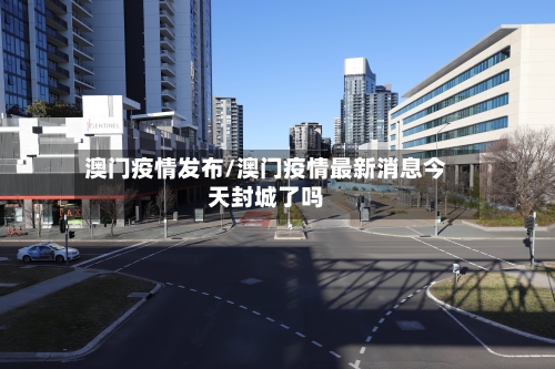 澳门疫情发布/澳门疫情最新消息今天封城了吗