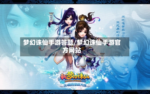 梦幻诛仙手游答题/梦幻诛仙手游官方网站