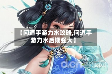 【问道手游力水攻略,问道手游力水后期强大】-第2张图片