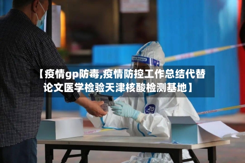 【疫情gp防毒,疫情防控工作总结代替论文医学检验天津核酸检测基地】